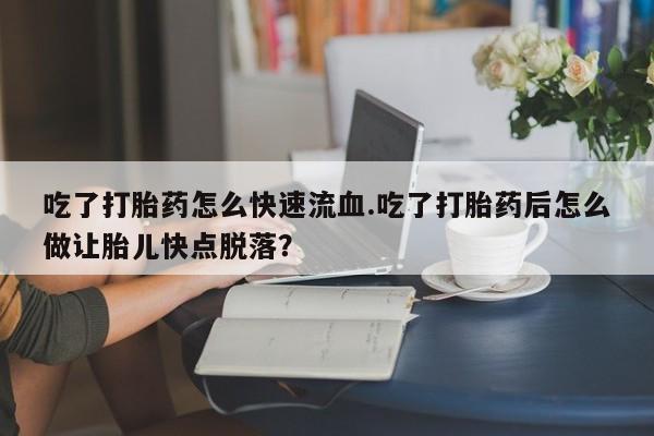 我想在网上买正品打胎药吃了打胎药怎么快速流血.吃了打胎药后怎么做让胎儿快点脱落？