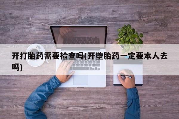 我想在网上买正品打胎药开打胎药需要检查吗(开堕胎药一定要本人去吗)