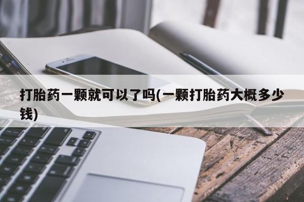 我想在网上买正品打胎药打胎药一颗就可以了吗(一颗打胎药大概多少钱)