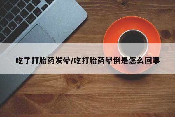 我想在网上买正品打胎药吃了打胎药发晕/吃打胎药晕倒是怎么回事