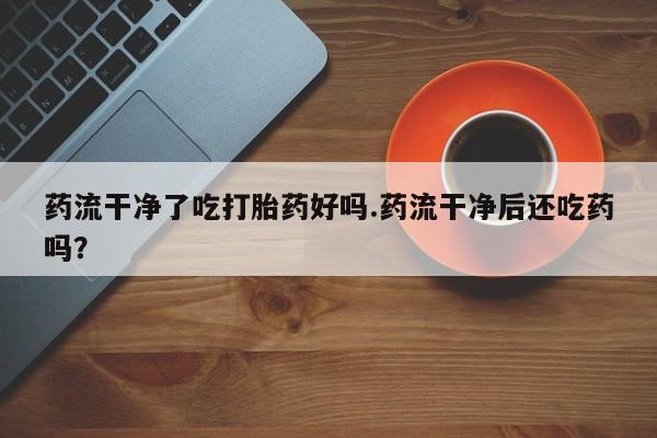 我想在网上买正品打胎药药流干净了吃打胎药好吗.药流干净后还吃药吗？