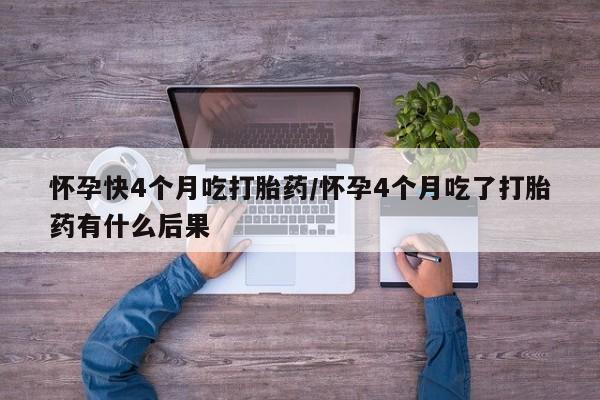 我想在网上买正品打胎药怀孕快4个月吃打胎药/怀孕4个月吃了打胎药有什么后果