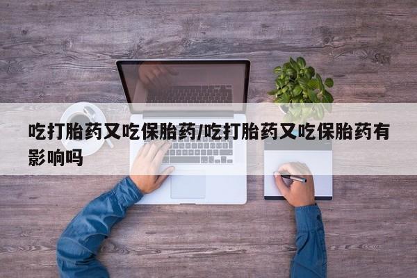 我想在网上买正品打胎药吃打胎药又吃保胎药/吃打胎药又吃保胎药有影响吗