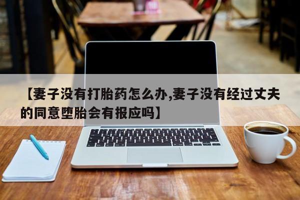 我想在网上买正品打胎药【妻子没有打胎药怎么办,妻子没有经过丈夫的同意堕胎会有报应吗】