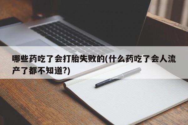我想在网上买正品打胎药哪些药吃了会打胎失败的(什么药吃了会人流产了都不知道?)