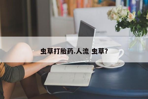 我想在网上买正品打胎药虫草打胎药.人流 虫草？