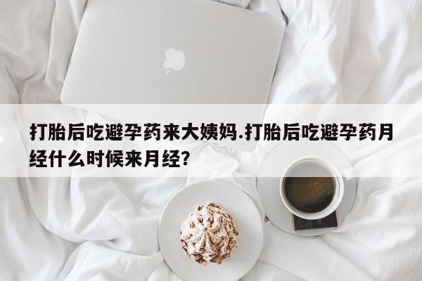 我想在网上买正品打胎药打胎后吃避孕药来大姨妈.打胎后吃避孕药月经什么时候来月经？