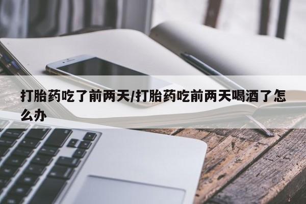 我想在网上买正品打胎药打胎药吃了前两天/打胎药吃前两天喝酒了怎么办