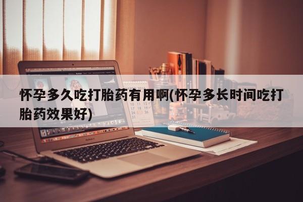 我想在网上买正品打胎药怀孕多久吃打胎药有用啊(怀孕多长时间吃打胎药效果好)