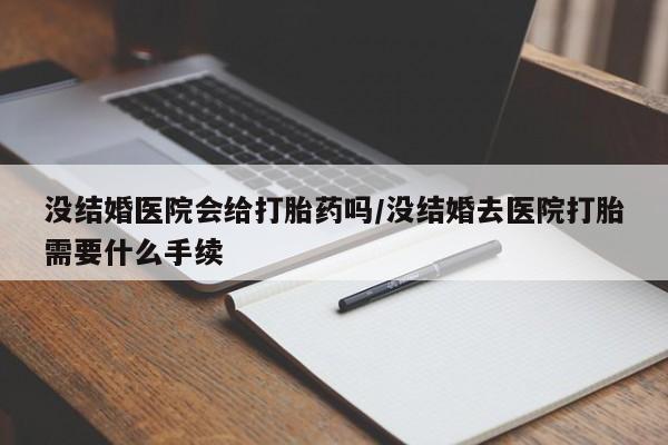 我想在网上买正品打胎药没结婚医院会给打胎药吗/没结婚去医院打胎需要什么手续