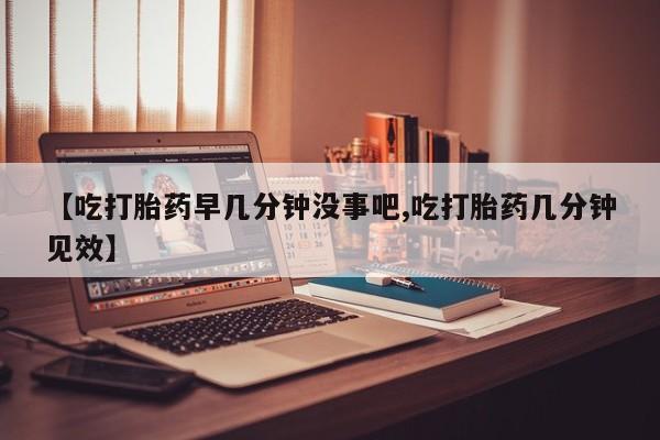 我想在网上买正品打胎药【吃打胎药早几分钟没事吧,吃打胎药几分钟见效】