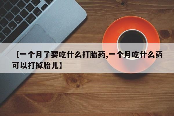 我想在网上买正品打胎药【一个月了要吃什么打胎药,一个月吃什么药可以打掉胎儿】