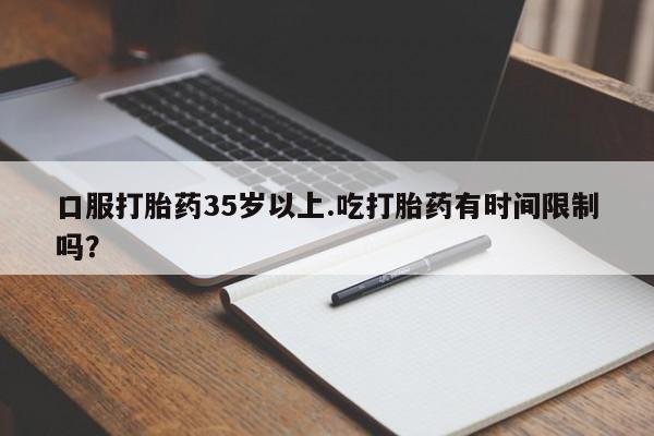 我想在网上买正品打胎药口服打胎药35岁以上.吃打胎药有时间限制吗？