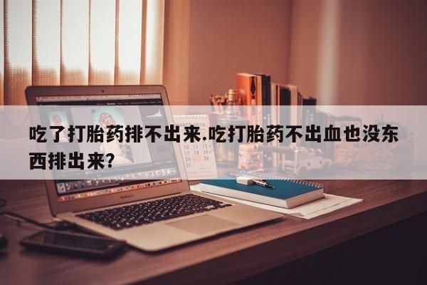 我想在网上买正品打胎药吃了打胎药排不出来.吃打胎药不出血也没东西排出来？