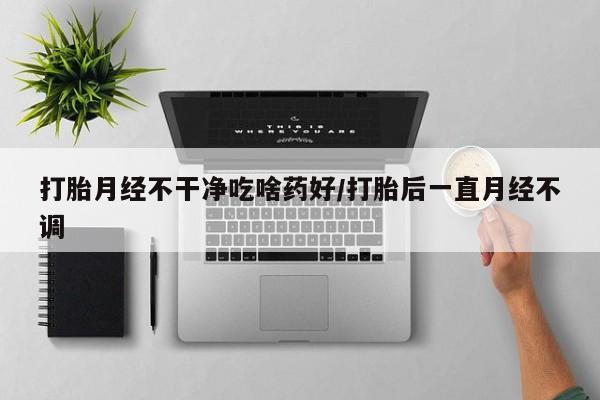 我想在网上买正品打胎药打胎月经不干净吃啥药好/打胎后一直月经不调