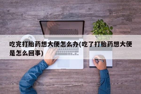 我想在网上买正品打胎药吃完打胎药想大便怎么办(吃了打胎药想大便是怎么回事)