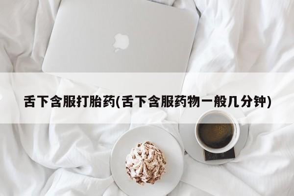 我想在网上买正品打胎药舌下含服打胎药(舌下含服药物一般几分钟)