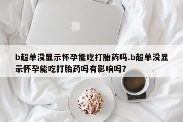 我想在网上买正品打胎药b超单没显示怀孕能吃打胎药吗.b超单没显示怀孕能吃打胎药吗有影响吗？