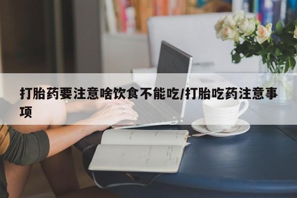 我想在网上买正品打胎药打胎药要注意啥饮食不能吃/打胎吃药注意事项