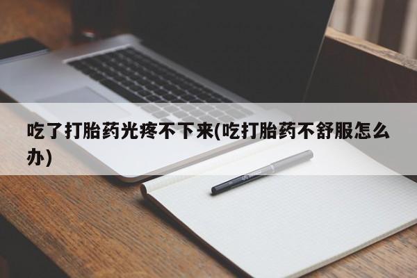 我想在网上买正品打胎药吃了打胎药光疼不下来(吃打胎药不舒服怎么办)