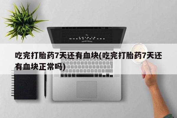 我想在网上买正品打胎药吃完打胎药7天还有血块(吃完打胎药7天还有血块正常吗)