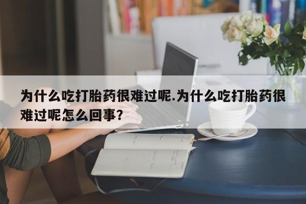 我想在网上买正品打胎药为什么吃打胎药很难过呢.为什么吃打胎药很难过呢怎么回事？