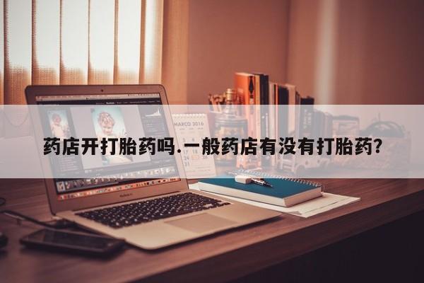 我想在网上买正品打胎药药店开打胎药吗.一般药店有没有打胎药？