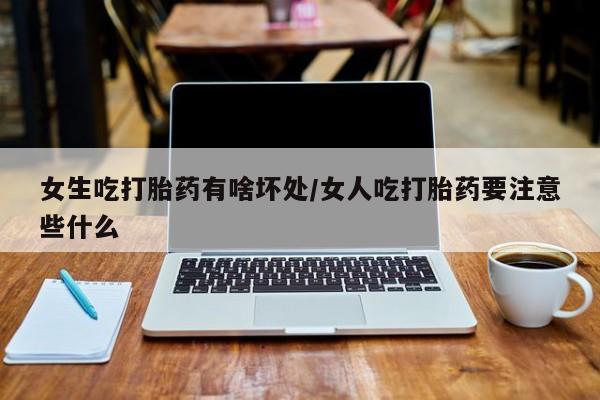 我想在网上买正品打胎药女生吃打胎药有啥坏处/女人吃打胎药要注意些什么