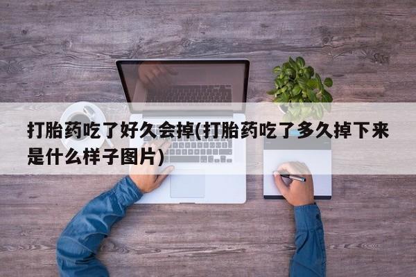我想在网上买正品打胎药打胎药吃了好久会掉(打胎药吃了多久掉下来是什么样子图片)