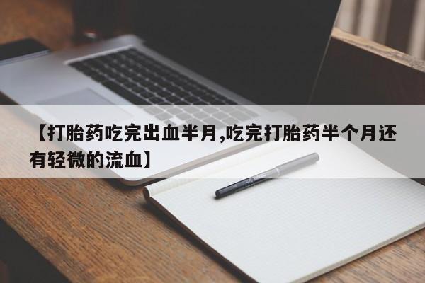 我想在网上买正品打胎药【打胎药吃完出血半月,吃完打胎药半个月还有轻微的流血】