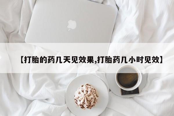 我想在网上买正品打胎药【打胎的药几天见效果,打胎药几小时见效】