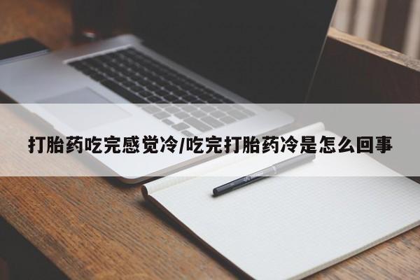 我想在网上买正品打胎药打胎药吃完感觉冷/吃完打胎药冷是怎么回事
