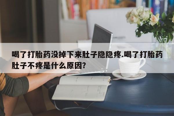 我想在网上买正品打胎药喝了打胎药没掉下来肚子隐隐疼.喝了打胎药肚子不疼是什么原因？