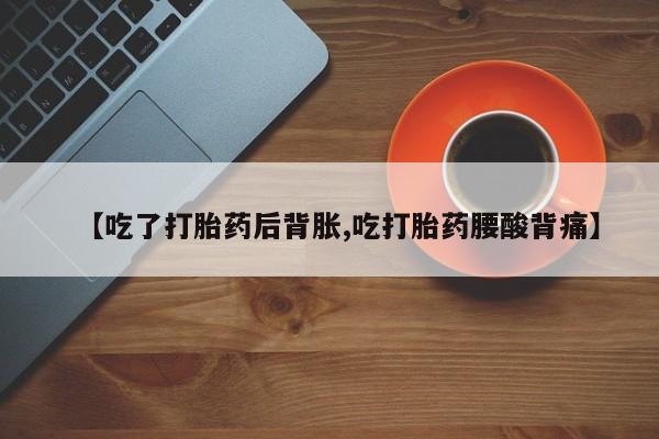 我想在网上买正品打胎药【吃了打胎药后背胀,吃打胎药腰酸背痛】
