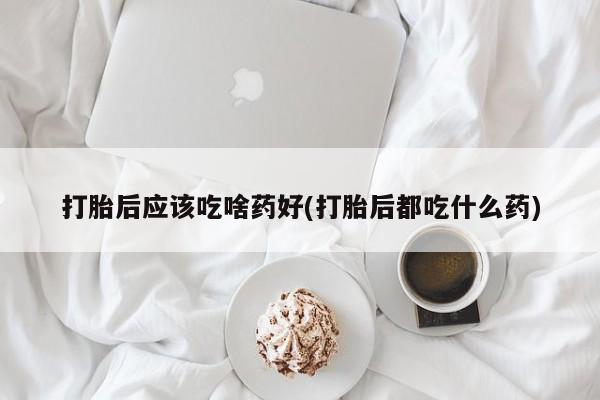 我想在网上买正品打胎药打胎后应该吃啥药好(打胎后都吃什么药)