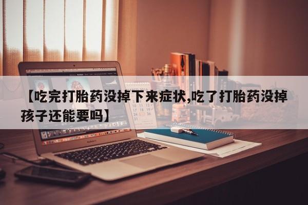 我想在网上买正品打胎药【吃完打胎药没掉下来症状,吃了打胎药没掉孩子还能要吗】