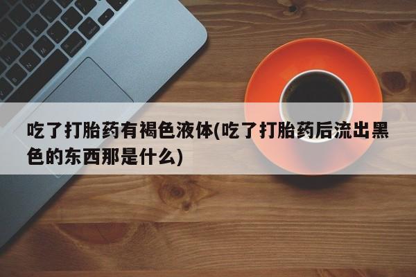 我想在网上买正品打胎药吃了打胎药有褐色液体(吃了打胎药后流出黑色的东西那是什么)