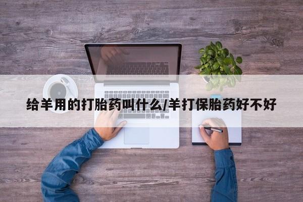 我想在网上买正品打胎药给羊用的打胎药叫什么/羊打保胎药好不好