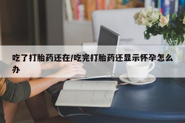 我想在网上买正品打胎药吃了打胎药还在/吃完打胎药还显示怀孕怎么办