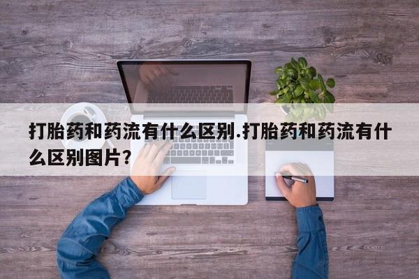我想在网上买正品打胎药打胎药和药流有什么区别.打胎药和药流有什么区别图片？