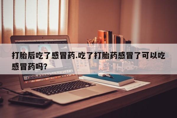 我想在网上买正品打胎药打胎后吃了感冒药.吃了打胎药感冒了可以吃感冒药吗？