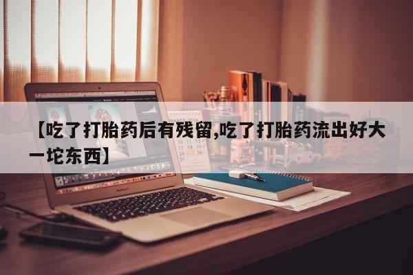 我想在网上买正品打胎药【吃了打胎药后有残留,吃了打胎药流出好大一坨东西】