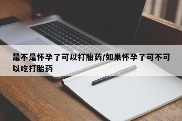 我想在网上买正品打胎药是不是怀孕了可以打胎药/如果怀孕了可不可以吃打胎药