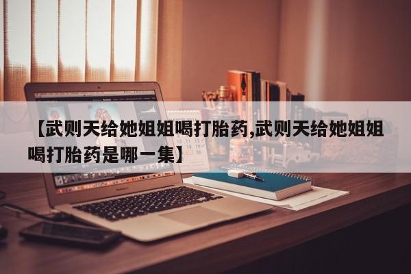 我想在网上买正品打胎药【武则天给她姐姐喝打胎药,武则天给她姐姐喝打胎药是哪一集】