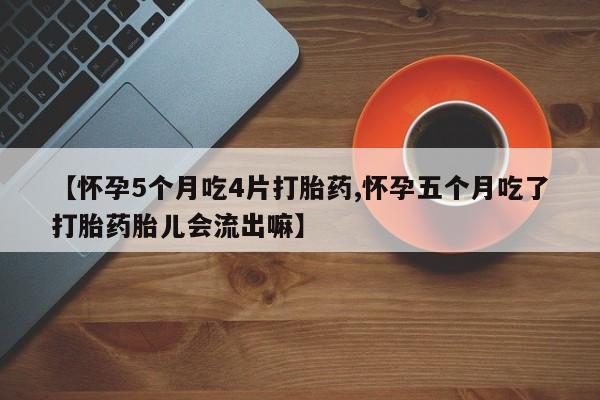 我想在网上买正品打胎药【怀孕5个月吃4片打胎药,怀孕五个月吃了打胎药胎儿会流出嘛】