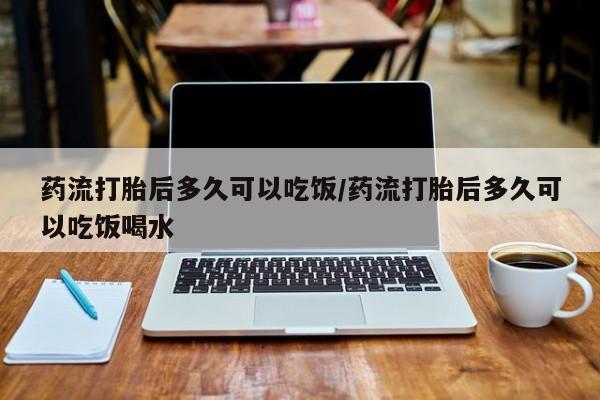 我想在网上买正品打胎药药流打胎后多久可以吃饭/药流打胎后多久可以吃饭喝水