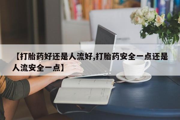 我想在网上买正品打胎药【打胎药好还是人流好,打胎药安全一点还是人流安全一点】