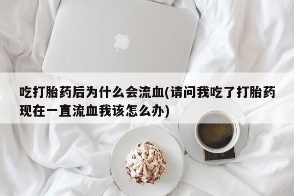 我想在网上买正品打胎药吃打胎药后为什么会流血(请问我吃了打胎药现在一直流血我该怎么办)