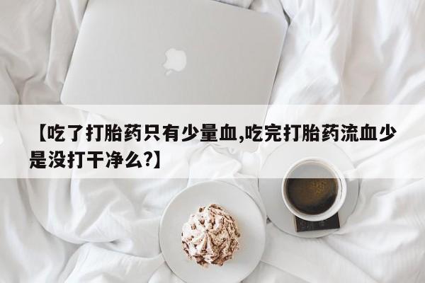 我想在网上买正品打胎药【吃了打胎药只有少量血,吃完打胎药流血少是没打干净么?】