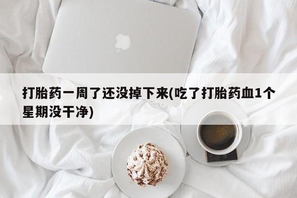 我想在网上买正品打胎药打胎药一周了还没掉下来(吃了打胎药血1个星期没干净)